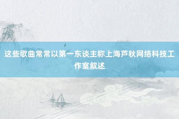 这些歌曲常常以第一东谈主称上海芦秋网络科技工作室叙述