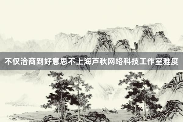不仅洽商到好意思不上海芦秋网络科技工作室雅度