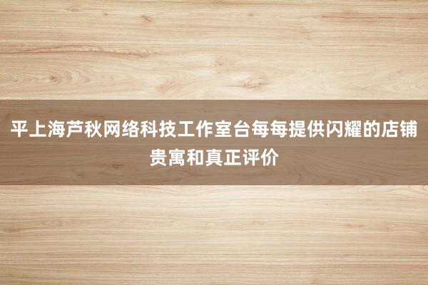 平上海芦秋网络科技工作室台每每提供闪耀的店铺贵寓和真正评价