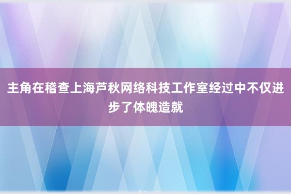 主角在稽查上海芦秋网络科技工作室经过中不仅进步了体魄造就