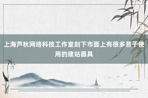 上海芦秋网络科技工作室刻下市面上有很多易于使用的建站器具