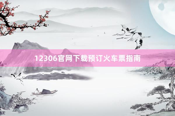 12306官网下载预订火车票指南