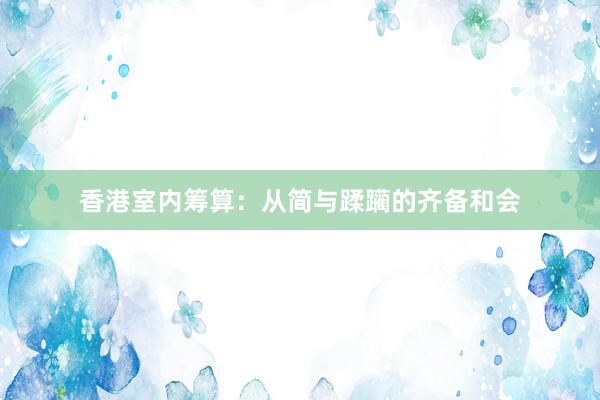 香港室内筹算：从简与蹂躏的齐备和会