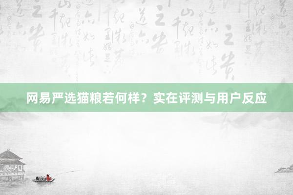 网易严选猫粮若何样？实在评测与用户反应